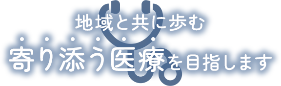 地域と共に歩む寄り添う医療を目指します